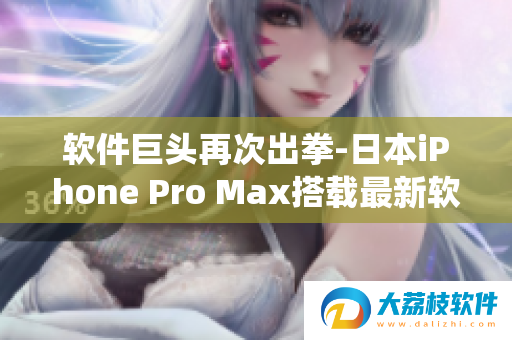 软件巨头再次出拳,日本iPhone Pro Max搭载最新软件系统